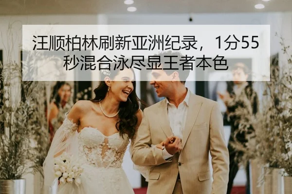 汪顺柏林刷新亚洲纪录，1分55秒混合泳尽显王者本色