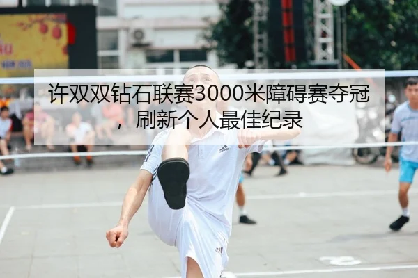 许双双钻石联赛3000米障碍赛夺冠，刷新个人最佳纪录