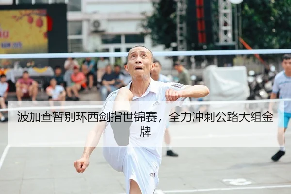 波加查暂别环西剑指世锦赛，全力冲刺公路大组金牌