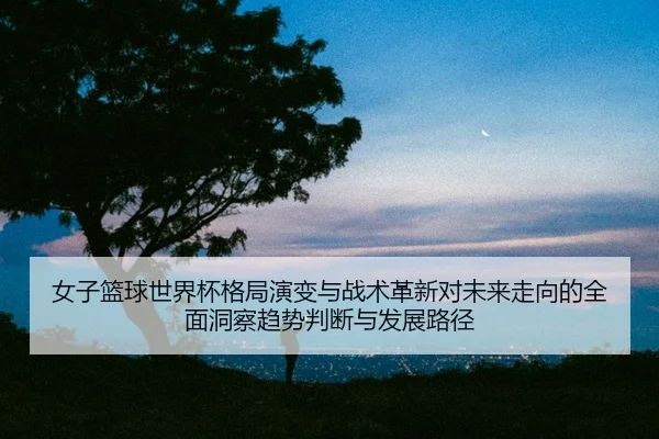 nv-zi-lan-qiu-shi-jie-bei-ge-ju-yan-bian-yu-zhan-shu-ge-xin-dui-wei-lai-zou-xiang-de-quan-mian-dong-cha-qu-shi-pan-duan-2-423.jpg