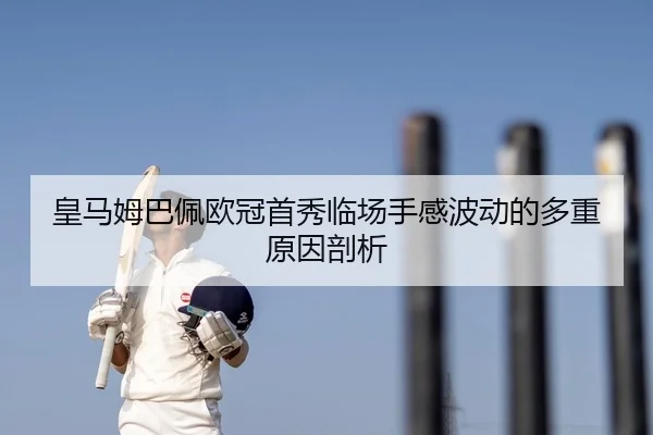 皇马姆巴佩欧冠首秀临场手感波动的多重原因剖析